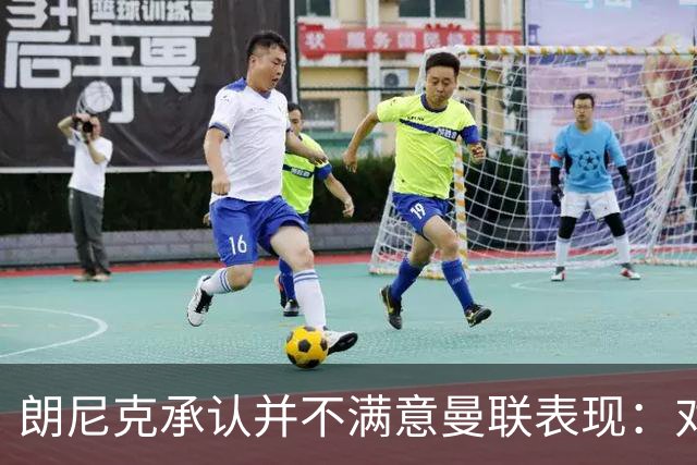 朗尼克承认并不满意曼联表现：对待机会不够细心