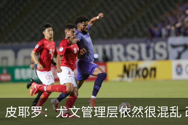 皮耶罗：尤文管理层依然很混乱 改变太过于频繁